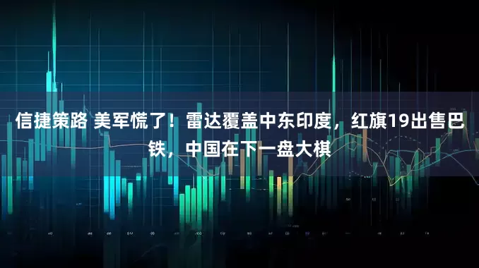 信捷策路 美军慌了！雷达覆盖中东印度，红旗19出售巴铁，中国在下一盘大棋