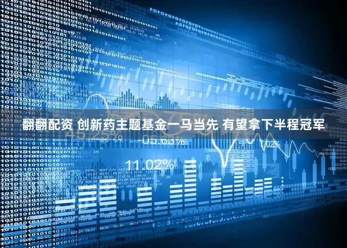 翻翻配资 创新药主题基金一马当先 有望拿下半程冠军