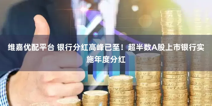 维嘉优配平台 银行分红高峰已至！超半数A股上市银行实施年度分红