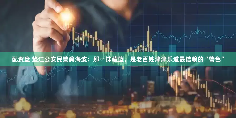 配资盘 垫江公安民警龚海波：那一抹藏蓝，是老百姓津津乐道最信赖的“警色”