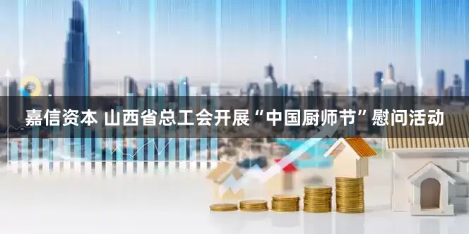 嘉信资本 山西省总工会开展“中国厨师节”慰问活动
