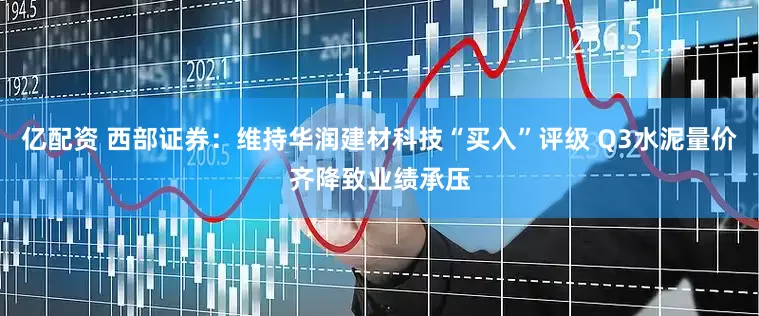 亿配资 西部证券：维持华润建材科技“买入”评级 Q3水泥量价齐降致业绩承压