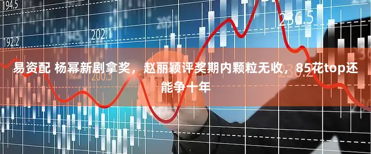 易资配 杨幂新剧拿奖，赵丽颖评奖期内颗粒无收，85花top还能争十年