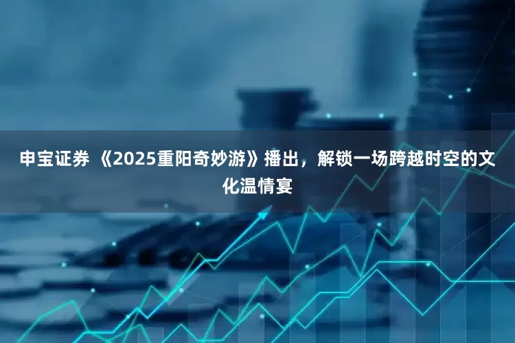 申宝证券 《2025重阳奇妙游》播出，解锁一场跨越时空的文化温情宴