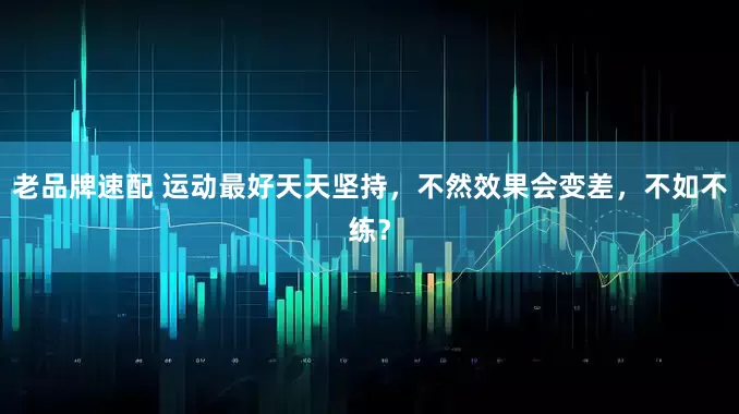 老品牌速配 运动最好天天坚持，不然效果会变差，不如不练？