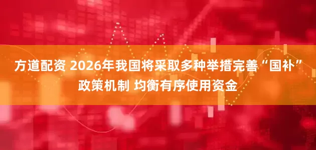 方道配资 2026年我国将采取多种举措完善“国补”政策机制 均衡有序使用资金