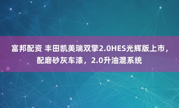 富邦配资 丰田凯美瑞双擎2.0HES光辉版上市，配磨砂灰车漆，2.0升油混系统