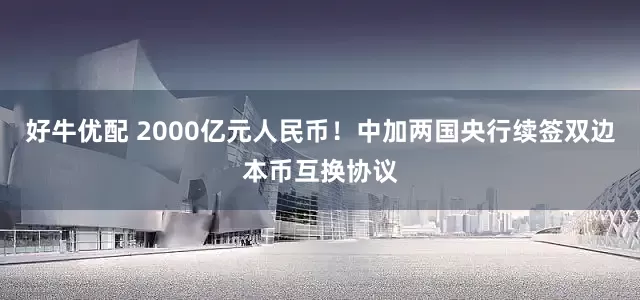 好牛优配 2000亿元人民币！中加两国央行续签双边本币互换协议