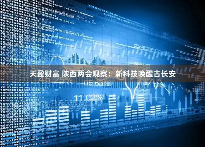 天盈财富 陕西两会观察：新科技唤醒古长安