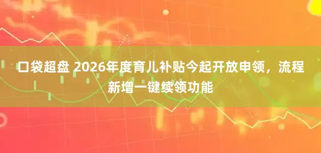 口袋超盘 2026年度育儿补贴今起开放申领，流程新增一键续领功能