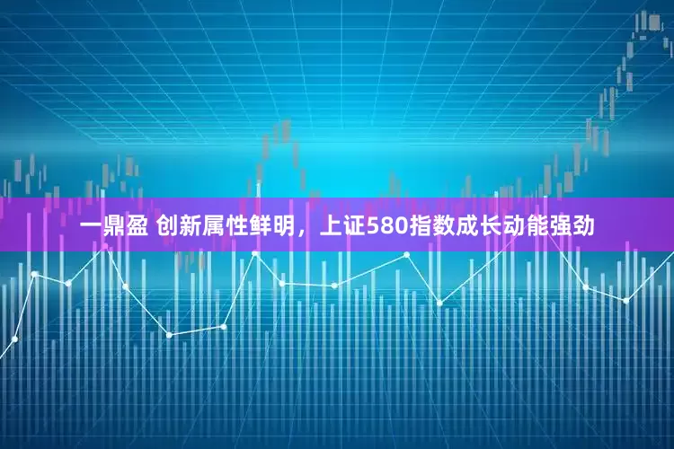 一鼎盈 创新属性鲜明，上证580指数成长动能强劲