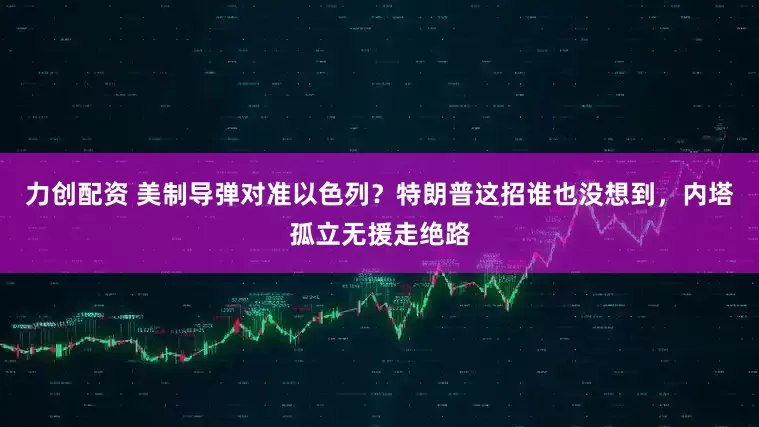 力创配资 美制导弹对准以色列？特朗普这招谁也没想到，内塔孤立无援走绝路