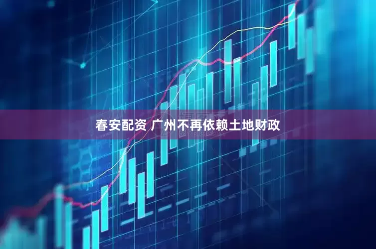 春安配资 广州不再依赖土地财政