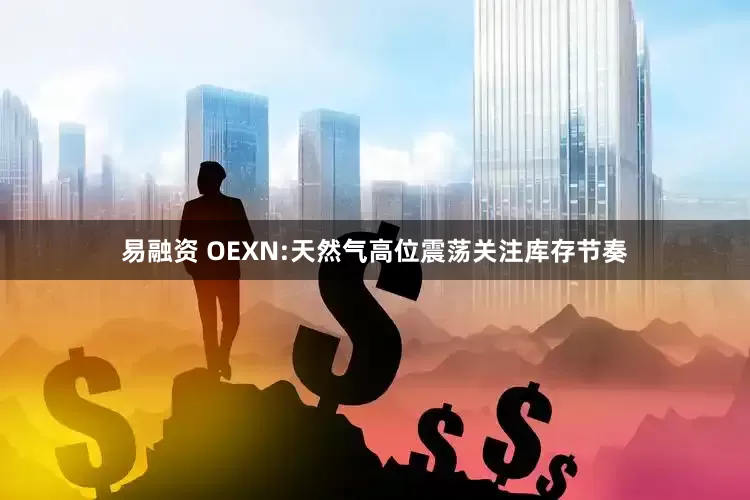 易融资 OEXN:天然气高位震荡关注库存节奏